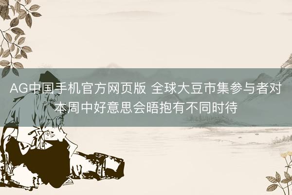 AG中国手机官方网页版 全球大豆市集参与者对本周中好意思会晤抱有不同时待