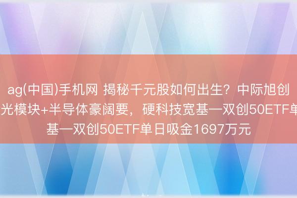 ag(中国)手机网 揭秘千元股如何出生？中际旭创一年暴涨980%！光模块+半导体豪阔要，硬科技宽基—双创50ETF单日吸金1697万元