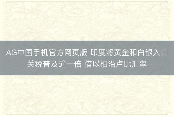 AG中国手机官方网页版 印度将黄金和白银入口关税普及逾一倍 借以相沿卢比汇率