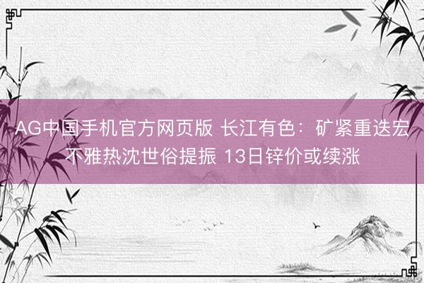 AG中国手机官方网页版 长江有色：矿紧重迭宏不雅热沈世俗提振 13日锌价或续涨
