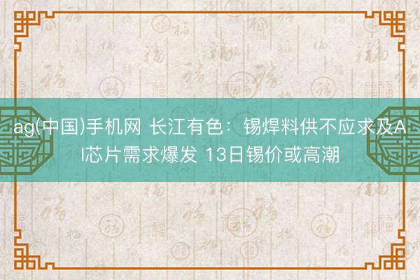 ag(中国)手机网 长江有色:锡焊料供不应求及AI芯片需求爆发 13日锡价或高潮