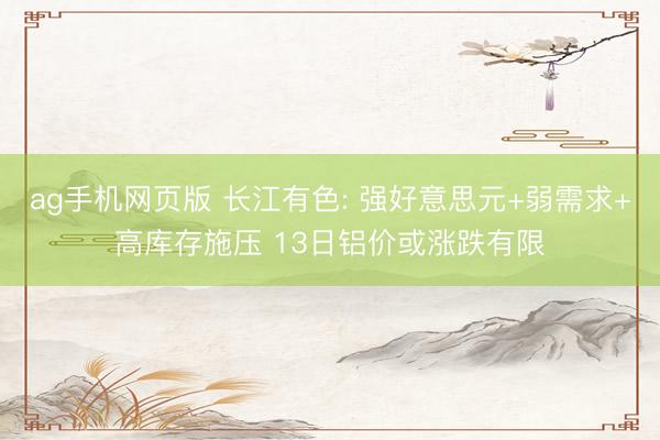 ag手机网页版 长江有色: 强好意思元+弱需求+高库存施压 13日铝价或涨跌有限