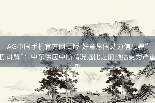 AG中国手机官方网页版 好意思国动力信息署“撕讲解”：中东供应中断情况远比之前预估更为严重