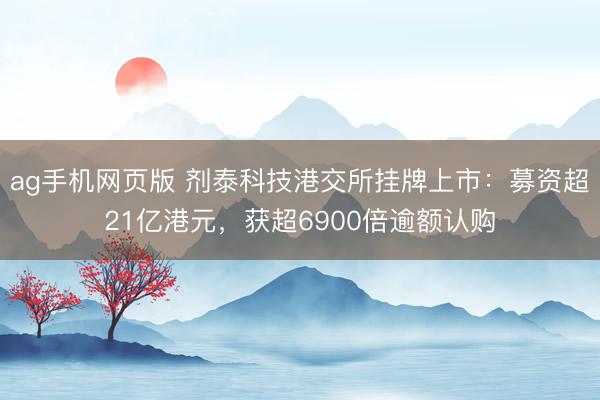 ag手机网页版 剂泰科技港交所挂牌上市：募资超21亿港元，获超6900倍逾额认购
