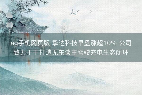 ag手机网页版 挚达科技早盘涨超10% 公司致力于于打造无东谈主驾驶充电生态闭环