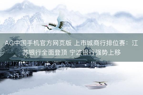 AG中国手机官方网页版 上市城商行排位赛：江苏银行全面登顶 宁波银行强势上移