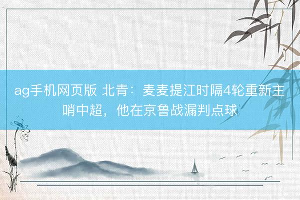ag手机网页版 北青:麦麦提江时隔4轮重新主哨中超,他在京鲁战漏判点球