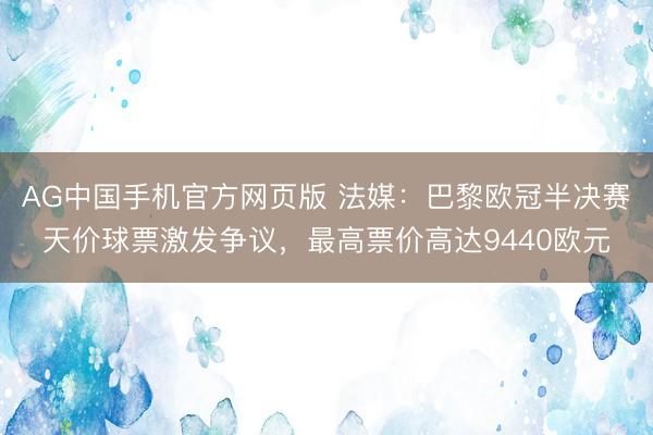 AG中国手机官方网页版 法媒:巴黎欧冠半决赛天价球票激发争议,最高票价高达9440欧元