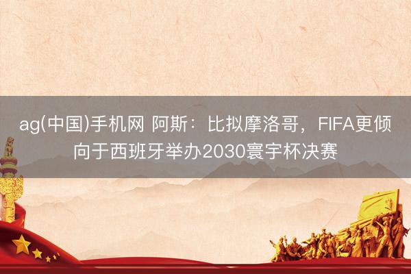 ag(中国)手机网 阿斯：比拟摩洛哥，FIFA更倾向于西班牙举办2030寰宇杯决赛