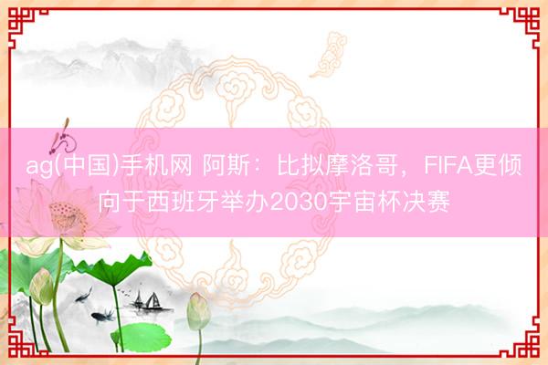 ag(中国)手机网 阿斯：比拟摩洛哥，FIFA更倾向于西班牙举办2030宇宙杯决赛