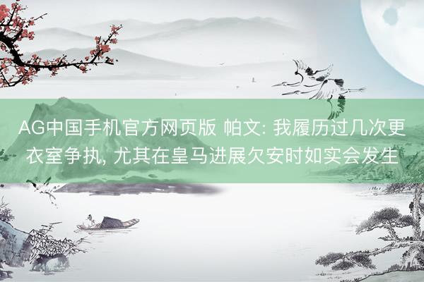 AG中国手机官方网页版 帕文: 我履历过几次更衣室争执， 尤其在皇马进展欠安时如实会发生