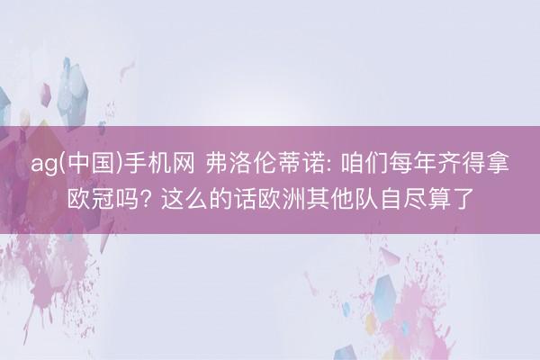 ag(中国)手机网 弗洛伦蒂诺: 咱们每年齐得拿欧冠吗? 这么的话欧洲其他队自尽算了