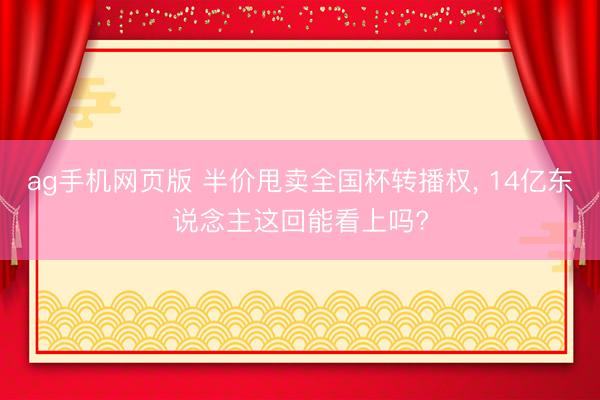 ag手机网页版 半价甩卖全国杯转播权， 14亿东说念主这回能看上吗?