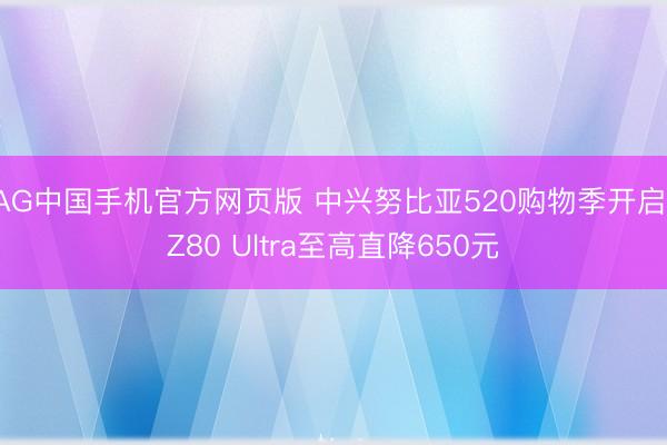 AG中国手机官方网页版 中兴努比亚520购物季开启 Z80 Ultra至高直降650元