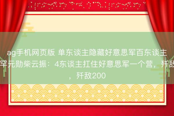 ag手机网页版 单东谈主隐藏好意思军百东谈主，稀罕元勋柴云振：4东谈主扛住好意思军一个营，歼敌200