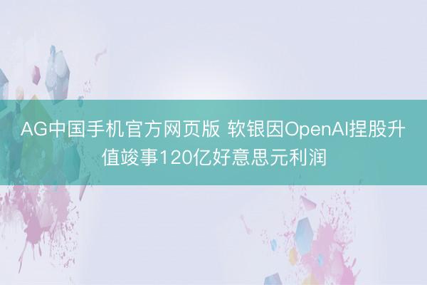 AG中国手机官方网页版 软银因OpenAI捏股升值竣事120亿好意思元利润
