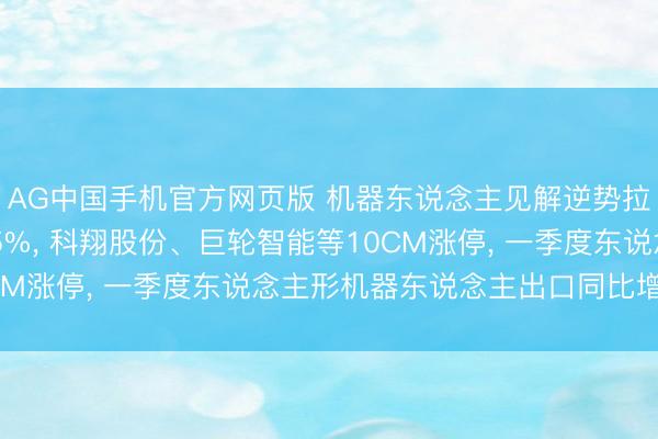 AG中国手机官方网页版 机器东说念主见解逆势拉升! 集智股份涨近15%， 科翔股份、巨轮智能等10CM涨停， 一季度东说念主形机器东说念主出口同比增210%