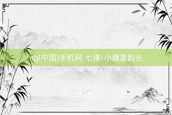 ag(中国)手机网 七律·小塘夏韵长
