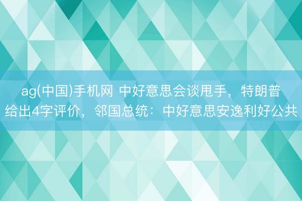 ag(中国)手机网 中好意思会谈甩手,特朗普给出4字评价,邻国总统:中好意思安逸利好公共