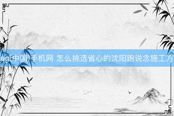 ag(中国)手机网 怎么挑选省心的沈阳跑说念施工方
