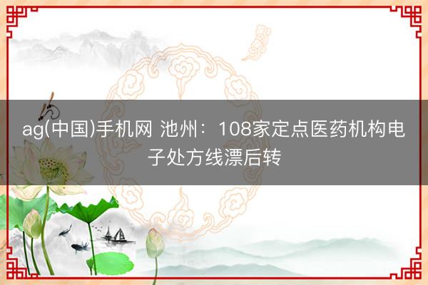 ag(中国)手机网 池州：108家定点医药机构电子处方线漂后转