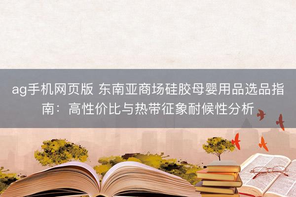 ag手机网页版 东南亚商场硅胶母婴用品选品指南：高性价比与热带征象耐候性分析