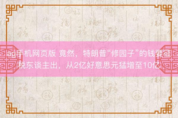 ag手机网页版 竟然，特朗普“修园子”的钱要征税东谈主出，从2亿好意思元猛增至10亿