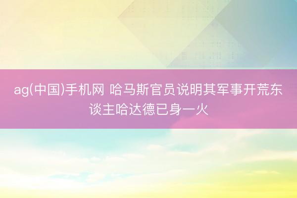 ag(中国)手机网 哈马斯官员说明其军事开荒东谈主哈达德已身一火