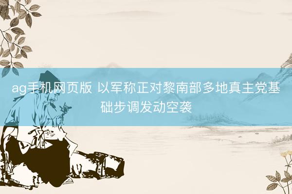ag手机网页版 以军称正对黎南部多地真主党基础步调发动空袭
