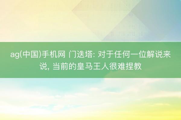 ag(中国)手机网 门迭塔: 对于任何一位解说来说， 当前的皇马王人很难捏教