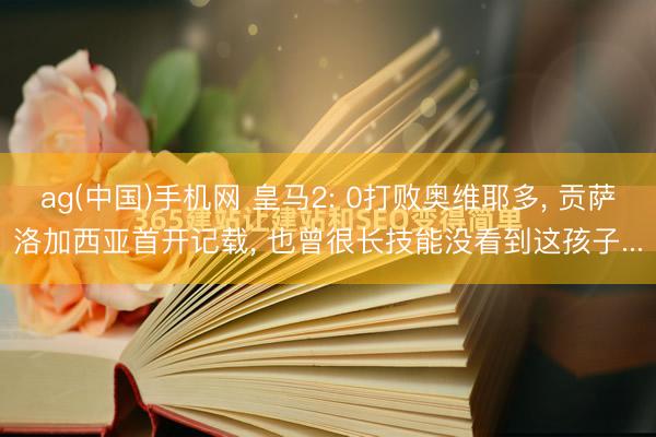 ag(中国)手机网 皇马2: 0打败奥维耶多， 贡萨洛加西亚首开记载， 也曾很长技能没看到这孩子...