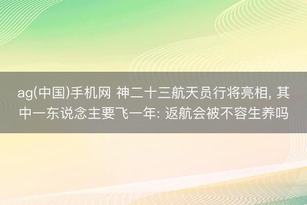 ag(中国)手机网 神二十三航天员行将亮相, 其中一东说念主要飞一年: 返航会被不容生养吗