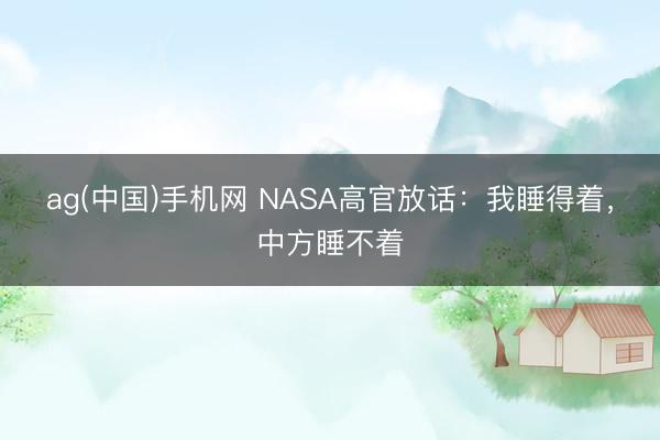 ag(中国)手机网 NASA高官放话：我睡得着，中方睡不着