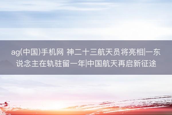 ag(中国)手机网 神二十三航天员将亮相|一东说念主在轨驻留一年|中国航天再启新征途