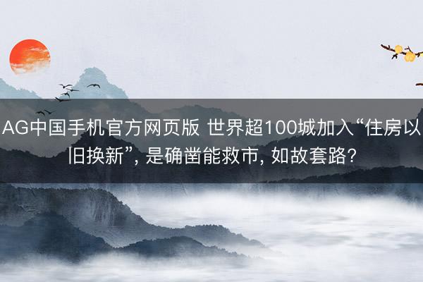 AG中国手机官方网页版 世界超100城加入“住房以旧换新”， 是确凿能救市， 如故套路?