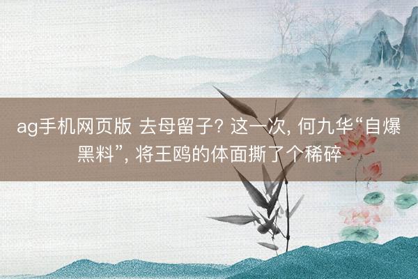 ag手机网页版 去母留子? 这一次, 何九华“自爆黑料”, 将王鸥的体面撕了个稀碎
