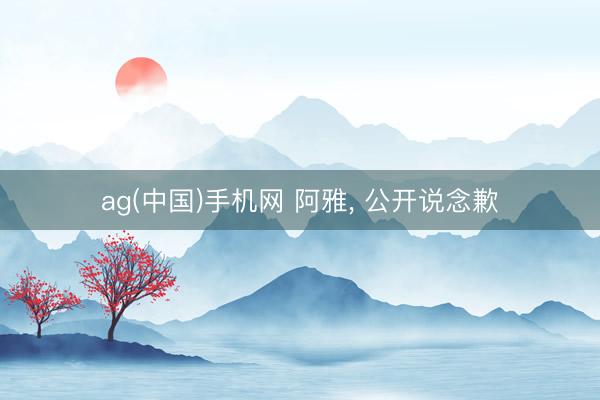 ag(中国)手机网 阿雅， 公开说念歉