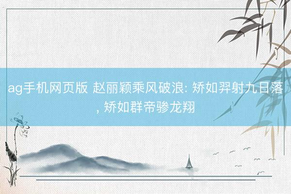 ag手机网页版 赵丽颖乘风破浪: 矫如羿射九日落， 矫如群帝骖龙翔
