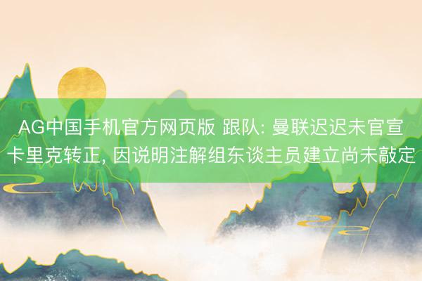 AG中国手机官方网页版 跟队: 曼联迟迟未官宣卡里克转正， 因说明注解组东谈主员建立尚未敲定