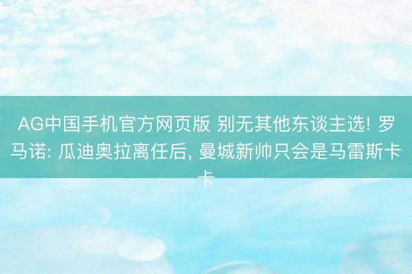 AG中国手机官方网页版 别无其他东谈主选! 罗马诺: 瓜迪奥拉离任后, 曼城新帅只会是马雷斯卡