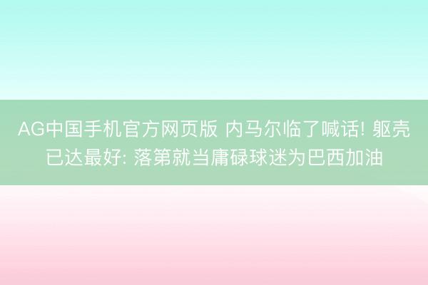 AG中国手机官方网页版 内马尔临了喊话! 躯壳已达最好: 落第就当庸碌球迷为巴西加油
