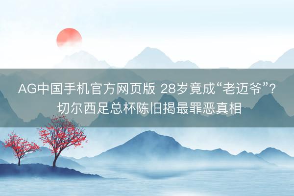 AG中国手机官方网页版 28岁竟成“老迈爷”? 切尔西足总杯陈旧揭最罪恶真相