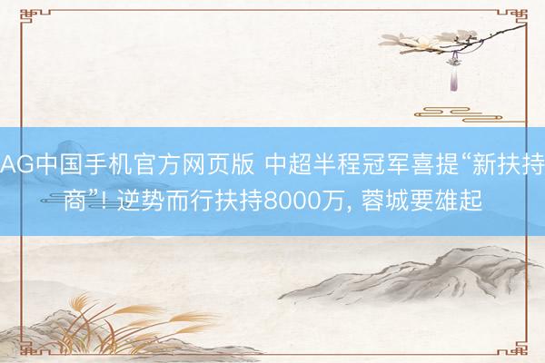 AG中国手机官方网页版 中超半程冠军喜提“新扶持商”! 逆势而行扶持8000万, 蓉城要雄起