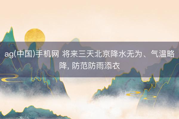 ag(中国)手机网 将来三天北京降水无为、气温略降， 防范防雨添衣