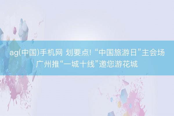 ag(中国)手机网 划要点! “中国旅游日”主会场广州推“一城十线”邀您游花城