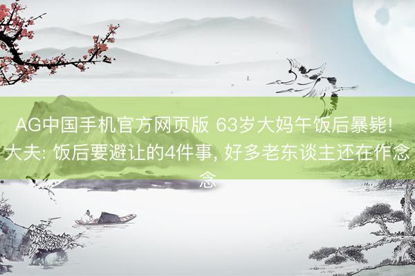 AG中国手机官方网页版 63岁大妈午饭后暴毙! 大夫: 饭后要避让的4件事， 好多老东谈主还在作念