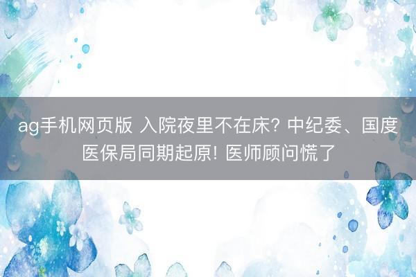 ag手机网页版 入院夜里不在床? 中纪委、国度医保局同期起原! 医师顾问慌了