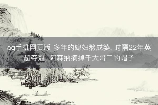 ag手机网页版 多年的媳妇熬成婆， 时隔22年英超夺冠， 阿森纳摘掉千大哥二的帽子