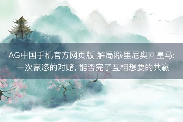 AG中国手机官方网页版 解局|穆里尼奥回皇马: 一次豪恣的对赌, 能否完了互相想要的共赢