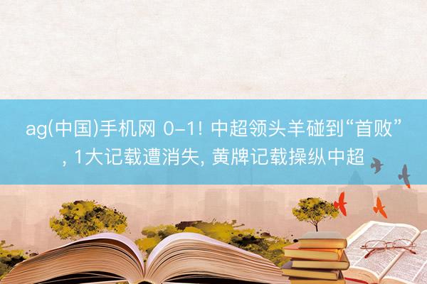 ag(中国)手机网 0-1! 中超领头羊碰到“首败”， 1大记载遭消失， 黄牌记载操纵中超